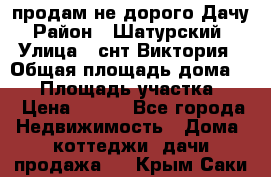 продам не дорого Дачу › Район ­ Шатурский  › Улица ­ снт Виктория › Общая площадь дома ­ 45 › Площадь участка ­ 7 › Цена ­ 500 - Все города Недвижимость » Дома, коттеджи, дачи продажа   . Крым,Саки